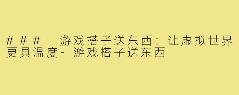 ### 游戏搭子送东西：让虚拟世界更具温度-游戏搭子送东西