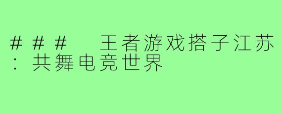 ### 王者游戏搭子江苏:共舞电竞世界