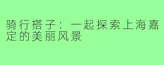 骑行搭子：一起探索上海嘉定的美丽风景