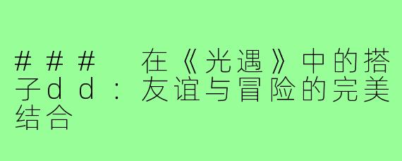 ### 在《光遇》中的搭子dd：友谊与冒险的完美结合