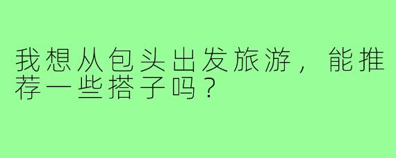我想从包头出发旅游，能推荐一些搭子吗？