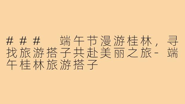 ### 端午节漫游桂林，寻找旅游搭子共赴美丽之旅-端午桂林旅游搭子