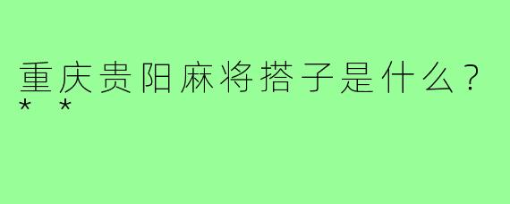 重庆贵阳麻将搭子是什么?**