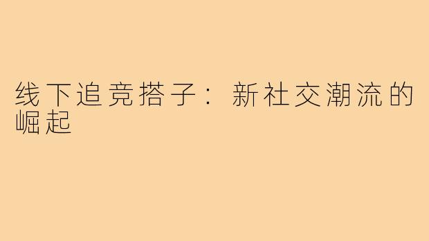 线下追竞搭子：新社交潮流的崛起