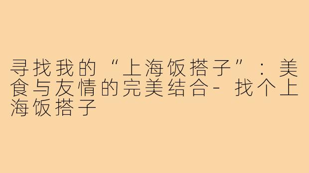 寻找我的“上海饭搭子”:美食与友情的完美结合-找个上海饭搭子