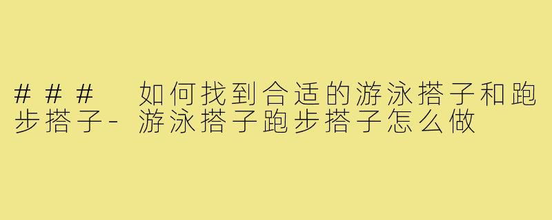 ### 如何找到合适的游泳搭子和跑步搭子-游泳搭子跑步搭子怎么做