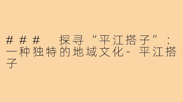 ### 探寻“平江搭子”：一种独特的地域文化