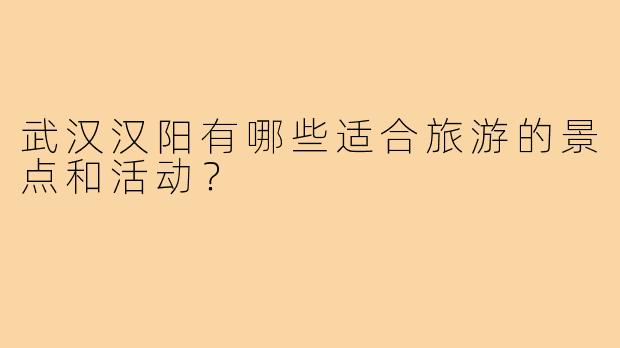 武汉汉阳有哪些适合旅游的景点和活动？
