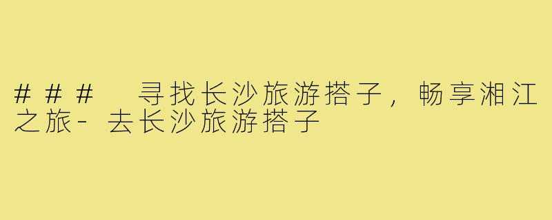 ### 寻找长沙旅游搭子，畅享湘江之旅