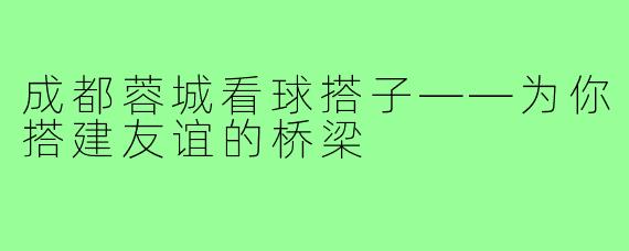 成都蓉城看球搭子——为你搭建友谊的桥梁