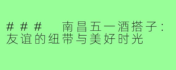 ### 南昌五一酒搭子：友谊的纽带与美好时光