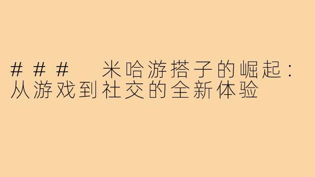 ### 米哈游搭子的崛起：从游戏到社交的全新体验