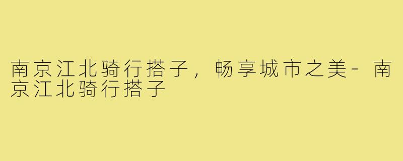 南京江北骑行搭子,畅享城市之美-南京江北骑行搭子
