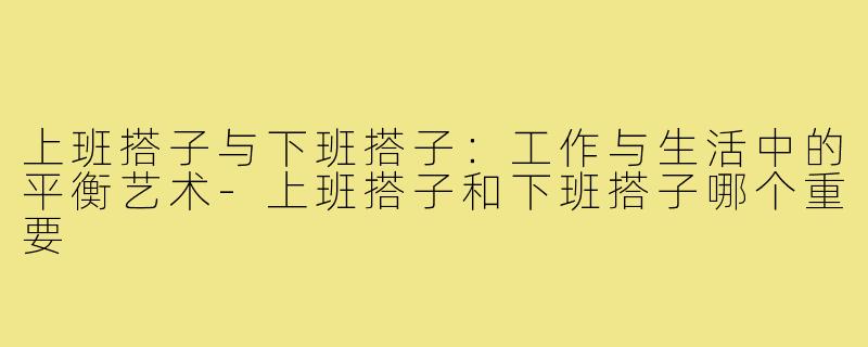 上班搭子与下班搭子:工作与生活中的平衡艺术-上班搭子和下班搭子哪个重要