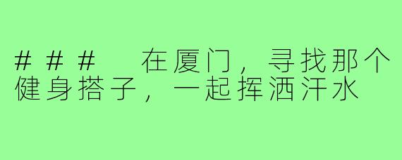 ### 在厦门,寻找那个健身搭子,一起挥洒汗水