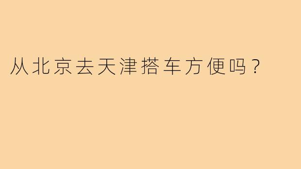 从北京去天津搭车方便吗？  