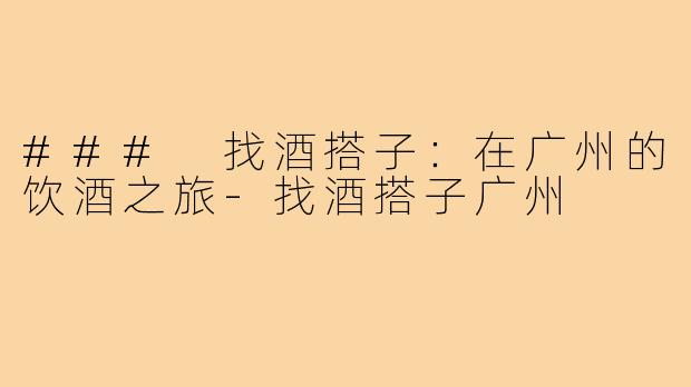 ### 找酒搭子：在广州的饮酒之旅-找酒搭子广州