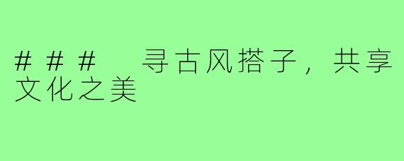 ### 寻古风搭子，共享文化之美