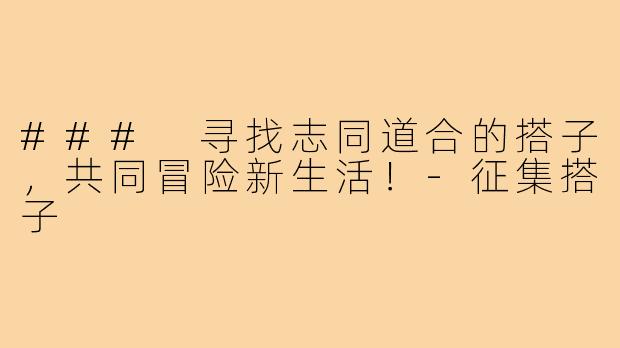 ### 寻找志同道合的搭子，共同冒险新生活！-征集搭子