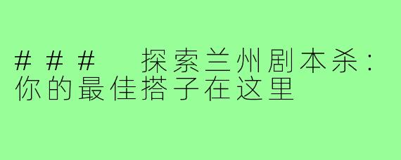 ### 探索兰州剧本杀：你的最佳搭子在这里