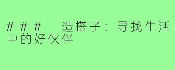 ### 造搭子：寻找生活中的好伙伴