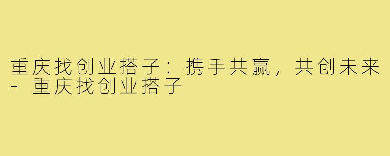 重庆找创业搭子：携手共赢，共创未来-重庆找创业搭子