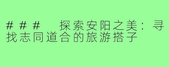 ### 探索安阳之美:寻找志同道合的旅游搭子