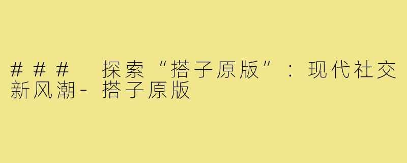 ### 探索“搭子原版”：现代社交新风潮-搭子原版