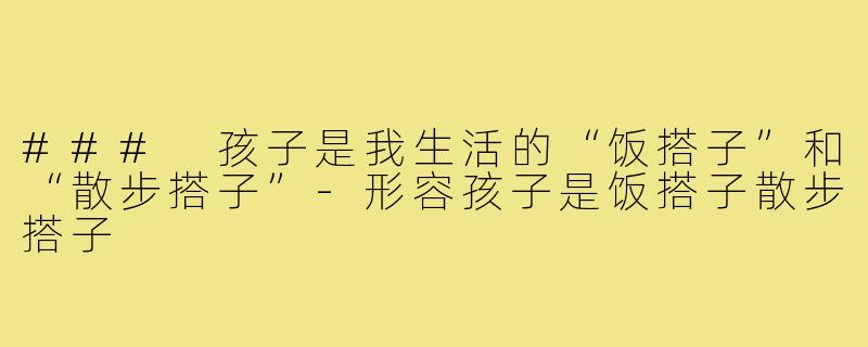 ### 孩子是我生活的“饭搭子”和“散步搭子”-形容孩子是饭搭子散步搭子