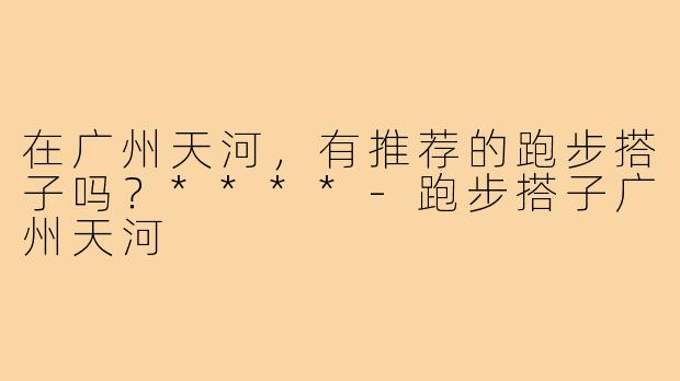 在广州天河，有推荐的跑步搭子吗？****