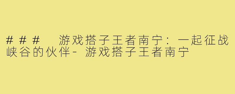 ### 游戏搭子王者南宁:一起征战峡谷的伙伴-游戏搭子王者南宁