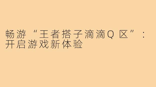 畅游“王者搭子滴滴Q区”:开启游戏新体验