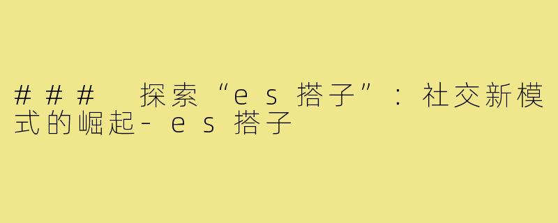 ### 探索“es搭子”：社交新模式的崛起-es搭子