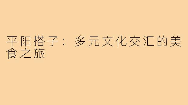 平阳搭子:多元文化交汇的美食之旅