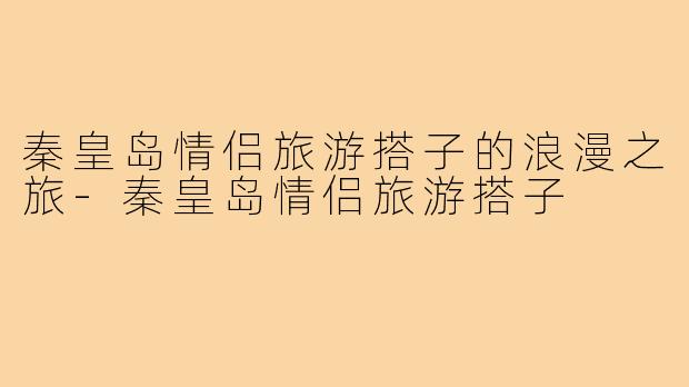 秦皇岛情侣旅游搭子的浪漫之旅-秦皇岛情侣旅游搭子