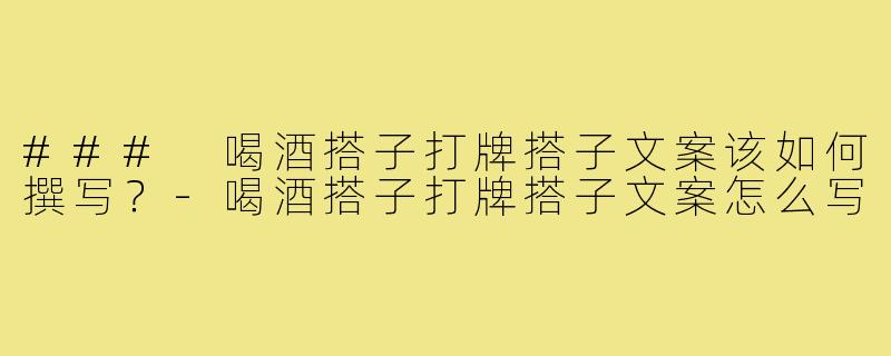 ### 喝酒搭子打牌搭子文案该如何撰写?-喝酒搭子打牌搭子文案怎么写