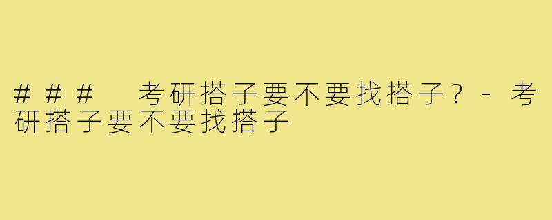 ### 考研搭子要不要找搭子?-考研搭子要不要找搭子