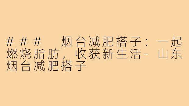 ### 烟台减肥搭子：一起燃烧脂肪，收获新生活-山东烟台减肥搭子
