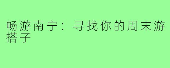 畅游南宁：寻找你的周末游搭子