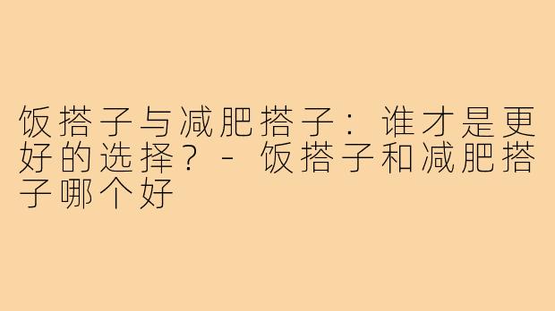 饭搭子与减肥搭子:谁才是更好的选择?-饭搭子和减肥搭子哪个好