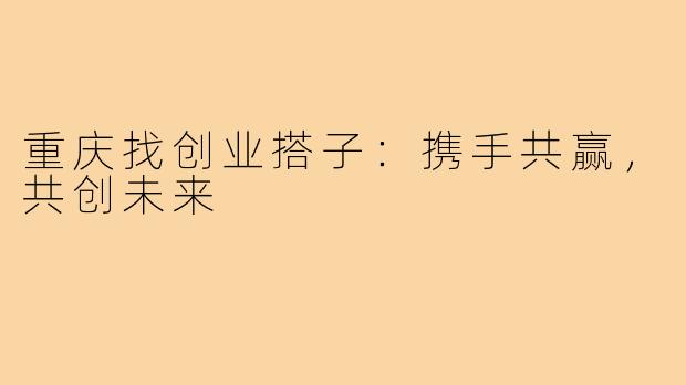 重庆找创业搭子：携手共赢，共创未来