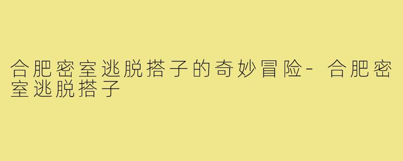 合肥密室逃脱搭子的奇妙冒险-合肥密室逃脱搭子