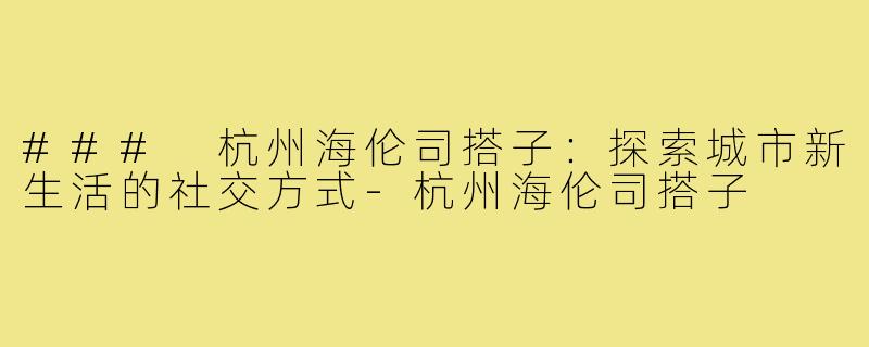### 杭州海伦司搭子:探索城市新生活的社交方式-杭州海伦司搭子
