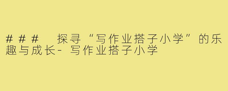 ### 探寻“写作业搭子小学”的乐趣与成长-写作业搭子小学
