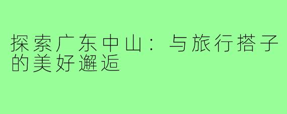 探索广东中山：与旅行搭子的美好邂逅