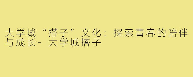 大学城“搭子”文化：探索青春的陪伴与成长-大学城搭子
