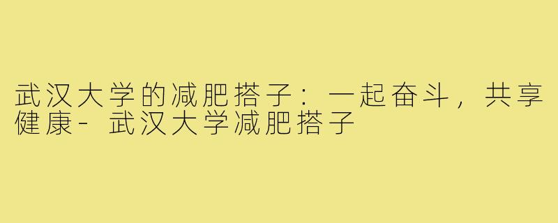 武汉大学的减肥搭子:一起奋斗,共享健康-武汉大学减肥搭子
