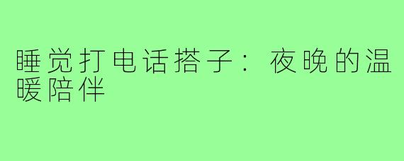 睡觉打电话搭子:夜晚的温暖陪伴