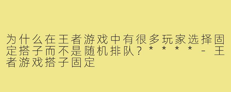 为什么在王者游戏中有很多玩家选择固定搭子而不是随机排队?****-王者游戏搭子固定