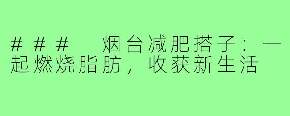 ### 烟台减肥搭子：一起燃烧脂肪，收获新生活